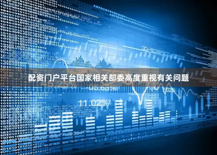 配资门户平台国家相关部委高度重视有关问题
