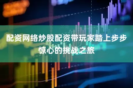 配资网络炒股配资带玩家踏上步步惊心的挑战之旅