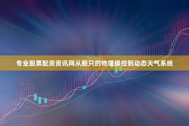 专业股票配资资讯网从船只的物理操控到动态天气系统