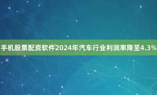 手机股票配资软件2024年汽车行业利润率降至4.3%