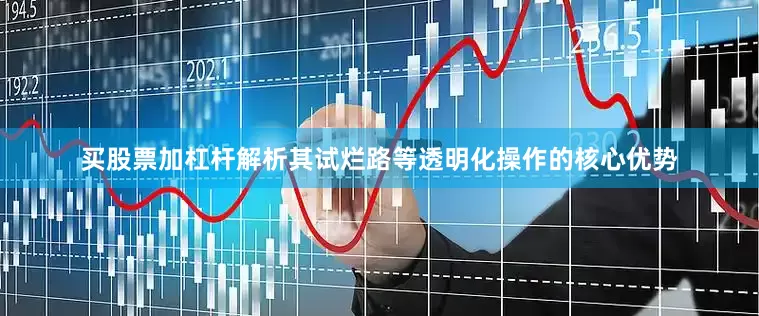买股票加杠杆解析其试烂路等透明化操作的核心优势