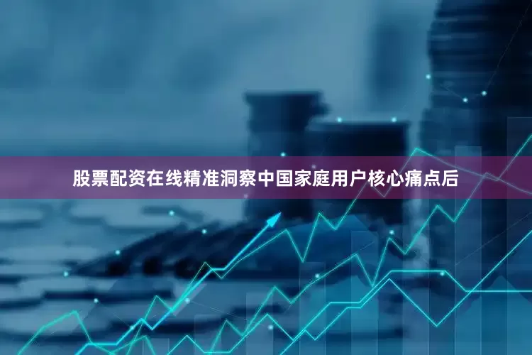股票配资在线精准洞察中国家庭用户核心痛点后
