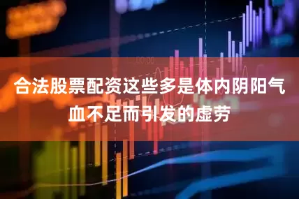 合法股票配资这些多是体内阴阳气血不足而引发的虚劳