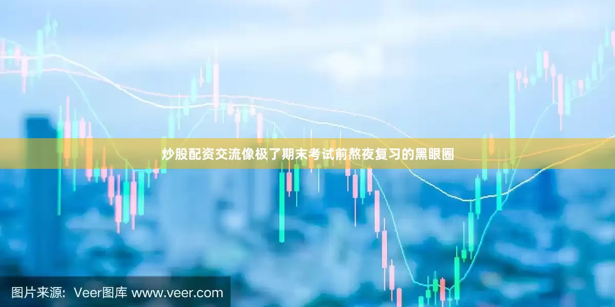 炒股配资交流像极了期末考试前熬夜复习的黑眼圈