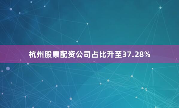 杭州股票配资公司占比升至37.28%