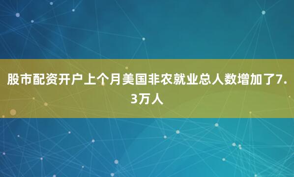 股市配资开户上个月美国非农就业总人数增加了7.3万人