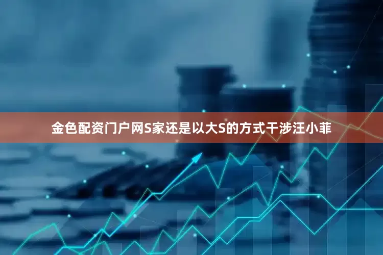 金色配资门户网S家还是以大S的方式干涉汪小菲