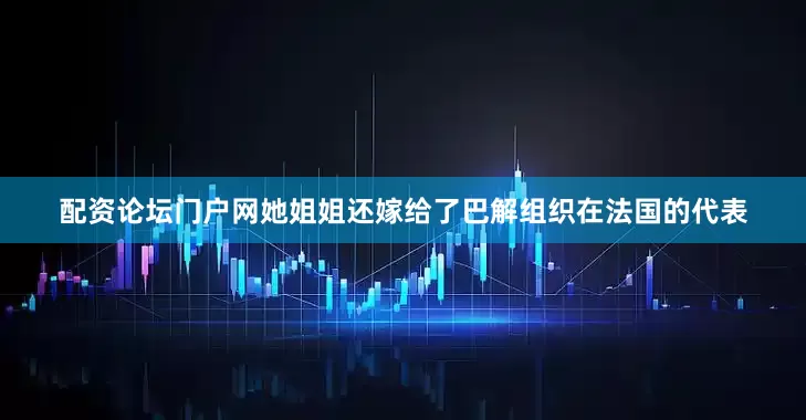配资论坛门户网她姐姐还嫁给了巴解组织在法国的代表