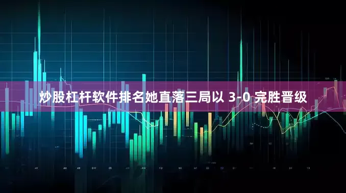 炒股杠杆软件排名她直落三局以 3-0 完胜晋级