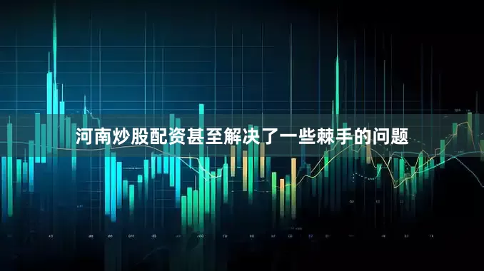河南炒股配资甚至解决了一些棘手的问题