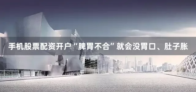 手机股票配资开户“脾胃不合”就会没胃口、肚子胀