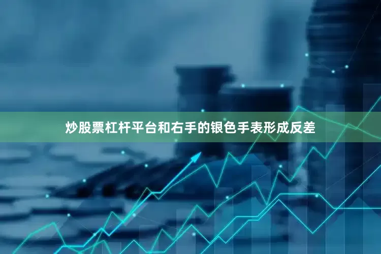 炒股票杠杆平台和右手的银色手表形成反差