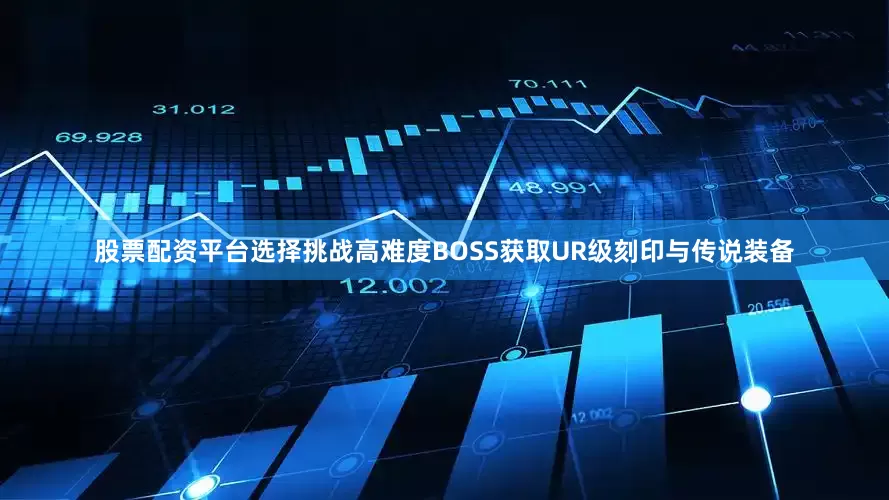 股票配资平台选择挑战高难度BOSS获取UR级刻印与传说装备