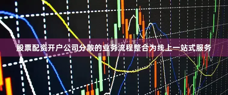 股票配资开户公司分散的业务流程整合为线上一站式服务