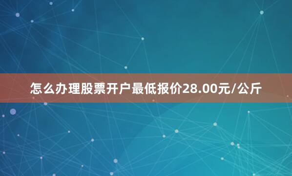 怎么办理股票开户最低报价28.00元/公斤