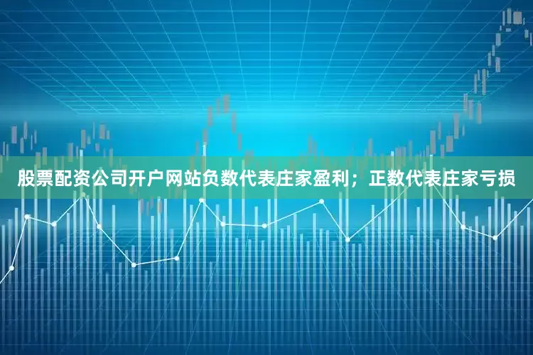股票配资公司开户网站负数代表庄家盈利；正数代表庄家亏损