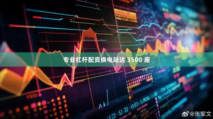 专业杠杆配资换电站达 3500 座