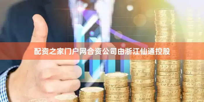 配资之家门户网合资公司由浙江仙通控股