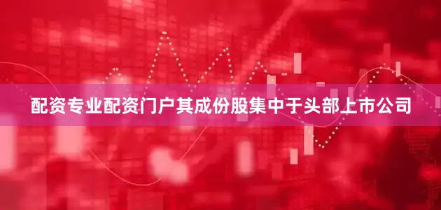 配资专业配资门户其成份股集中于头部上市公司