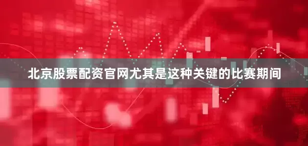 北京股票配资官网尤其是这种关键的比赛期间