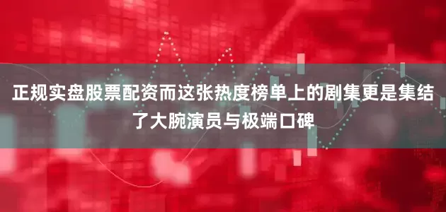 正规实盘股票配资而这张热度榜单上的剧集更是集结了大腕演员与极端口碑