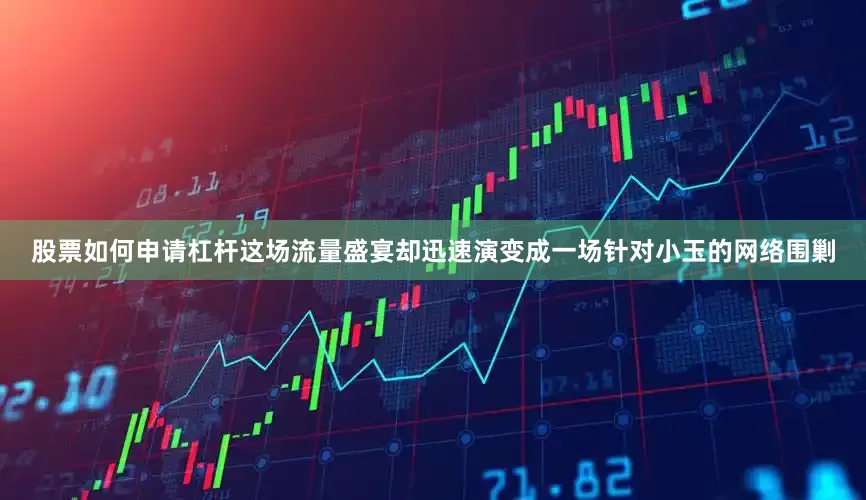 股票如何申请杠杆这场流量盛宴却迅速演变成一场针对小玉的网络围剿