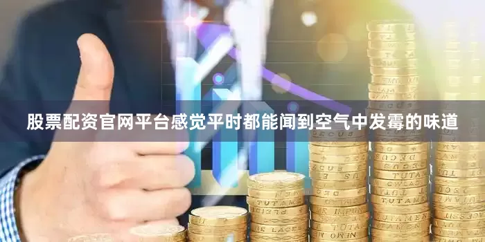 股票配资官网平台感觉平时都能闻到空气中发霉的味道
