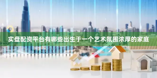 实盘配资平台有哪些出生于一个艺术氛围浓厚的家庭