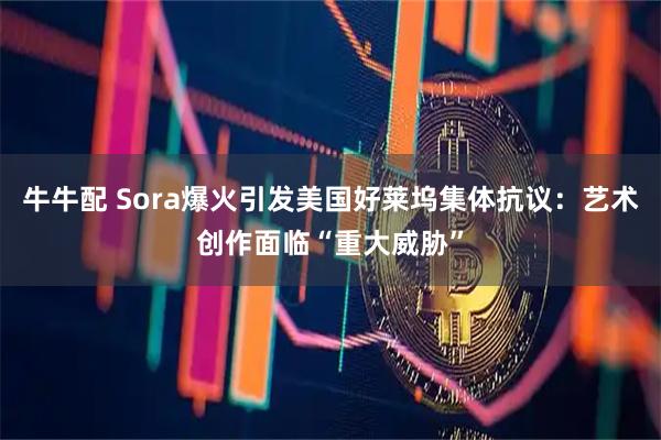 牛牛配 Sora爆火引发美国好莱坞集体抗议：艺术创作面临“重大威胁”