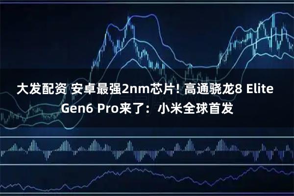 大发配资 安卓最强2nm芯片! 高通骁龙8 Elite Gen6 Pro来了：小米全球首发