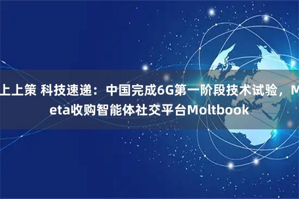 上上策 科技速递：中国完成6G第一阶段技术试验，Meta收购智能体社交平台Moltbook