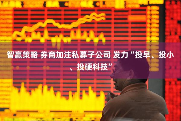 智赢策略 券商加注私募子公司 发力“投早、投小、投硬科技”
