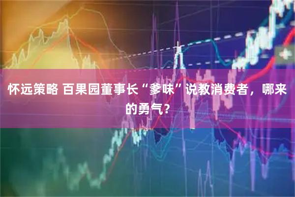 怀远策略 百果园董事长“爹味”说教消费者，哪来的勇气？