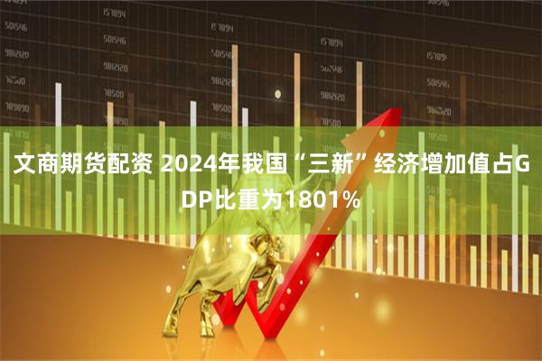 文商期货配资 2024年我国“三新”经济增加值占GDP比重为1801%
