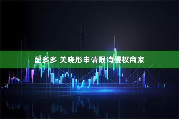 配多多 关晓彤申请限消侵权商家