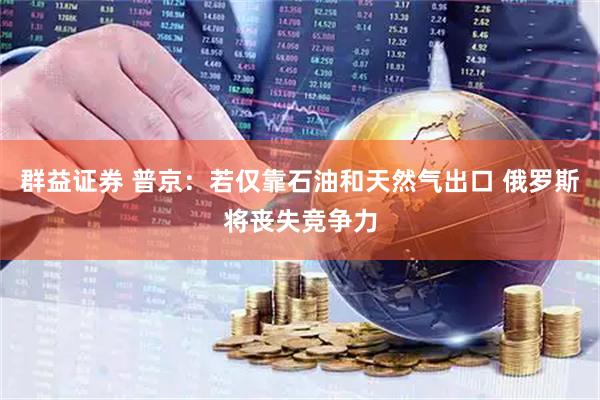 群益证券 普京：若仅靠石油和天然气出口 俄罗斯将丧失竞争力