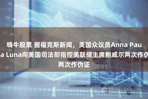 嗨牛股票 据福克斯新闻，美国众议员Anna Paulina Luna向美国司法部指控美联储主席鲍威尔两次作伪证