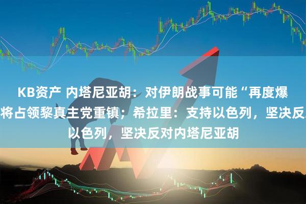 KB资产 内塔尼亚胡：对伊朗战事可能“再度爆发”，以军即将占领黎真主党重镇；希拉里：支持以色列，坚决反对内塔尼亚胡