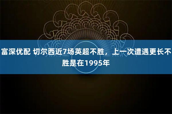富深优配 切尔西近7场英超不胜，上一次遭遇更长不胜是在1995年