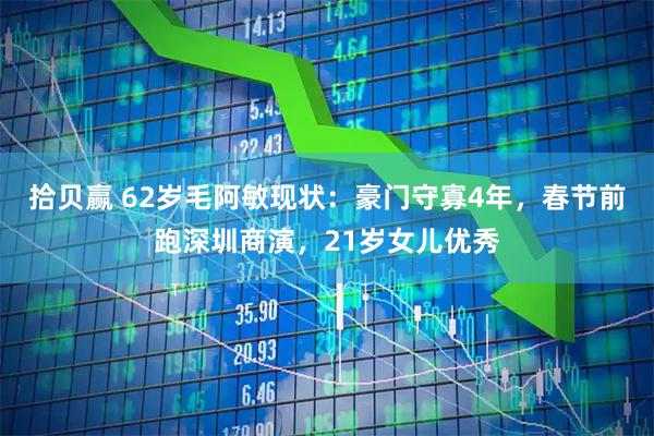 拾贝赢 62岁毛阿敏现状：豪门守寡4年，春节前跑深圳商演，21岁女儿优秀