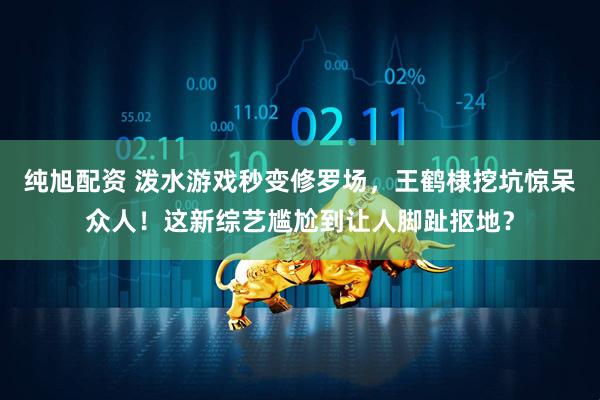 纯旭配资 泼水游戏秒变修罗场，王鹤棣挖坑惊呆众人！这新综艺尴尬到让人脚趾抠地？