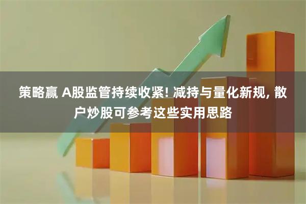策略赢 A股监管持续收紧! 减持与量化新规, 散户炒股可参考这些实用思路