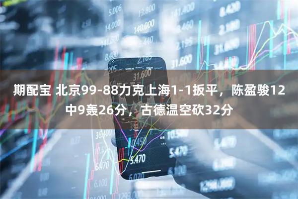 期配宝 北京99-88力克上海1-1扳平，陈盈骏12中9轰26分，古德温空砍32分