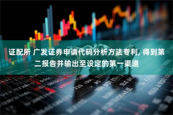 证配所 广发证券申请代码分析方法专利, 得到第二报告并输出至设定的第一渠道